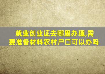 就业创业证去哪里办理,需要准备材料农村户口可以办吗