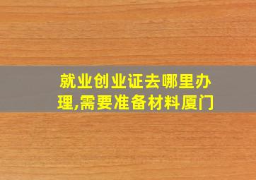 就业创业证去哪里办理,需要准备材料厦门