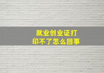 就业创业证打印不了怎么回事