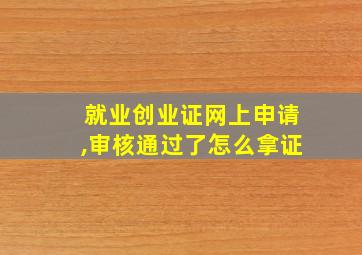 就业创业证网上申请,审核通过了怎么拿证