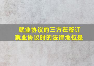 就业协议的三方在签订就业协议时的法律地位是