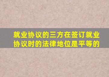 就业协议的三方在签订就业协议时的法律地位是平等的