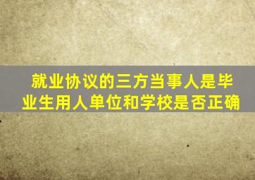 就业协议的三方当事人是毕业生用人单位和学校是否正确