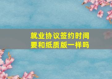 就业协议签约时间要和纸质版一样吗