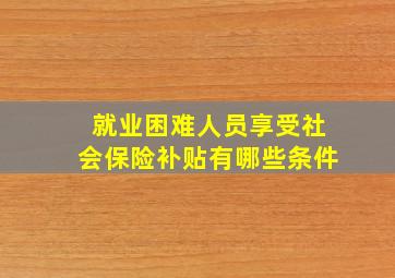 就业困难人员享受社会保险补贴有哪些条件