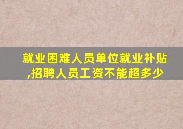 就业困难人员单位就业补贴,招聘人员工资不能超多少