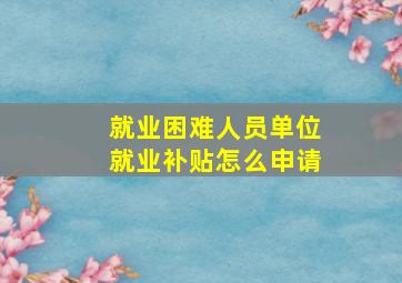 就业困难人员单位就业补贴怎么申请