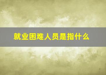 就业困难人员是指什么