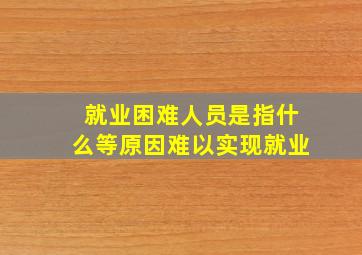 就业困难人员是指什么等原因难以实现就业