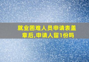 就业困难人员申请表盖章后,申请人留1份吗