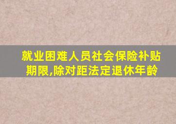 就业困难人员社会保险补贴期限,除对距法定退休年龄