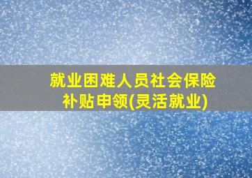 就业困难人员社会保险补贴申领(灵活就业)