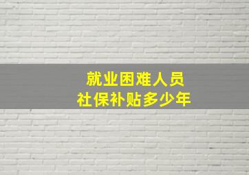 就业困难人员社保补贴多少年