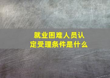 就业困难人员认定受理条件是什么