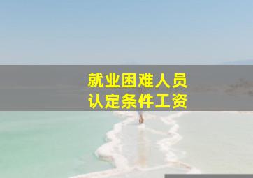 就业困难人员认定条件工资