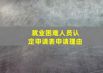 就业困难人员认定申请表申请理由