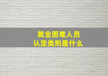 就业困难人员认定类别是什么