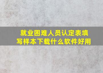 就业困难人员认定表填写样本下载什么软件好用