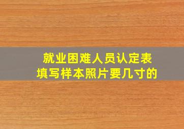 就业困难人员认定表填写样本照片要几寸的