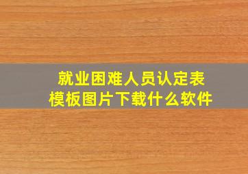 就业困难人员认定表模板图片下载什么软件