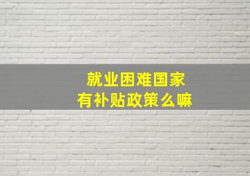 就业困难国家有补贴政策么嘛