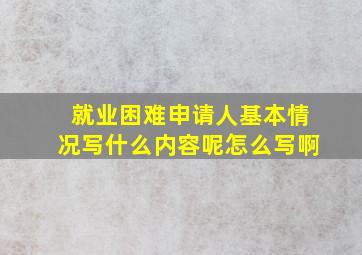 就业困难申请人基本情况写什么内容呢怎么写啊