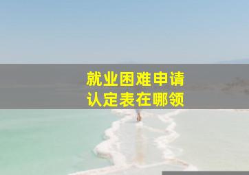 就业困难申请认定表在哪领