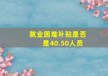 就业困难补贴是否是40.50人员