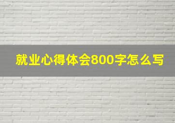 就业心得体会800字怎么写