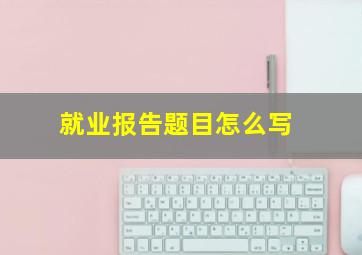 就业报告题目怎么写