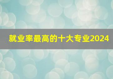 就业率最高的十大专业2024