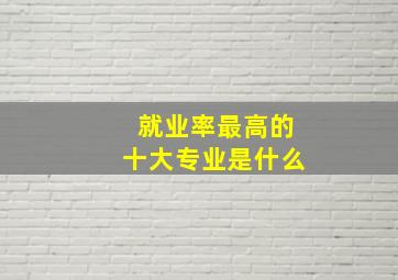 就业率最高的十大专业是什么