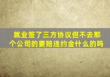 就业签了三方协议但不去那个公司的要赔违约金什么的吗