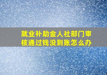 就业补助金人社部门审核通过钱没到账怎么办