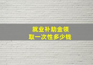 就业补助金领取一次性多少钱