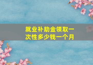 就业补助金领取一次性多少钱一个月