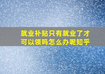 就业补贴只有就业了才可以领吗怎么办呢知乎