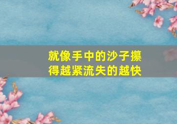 就像手中的沙子攥得越紧流失的越快