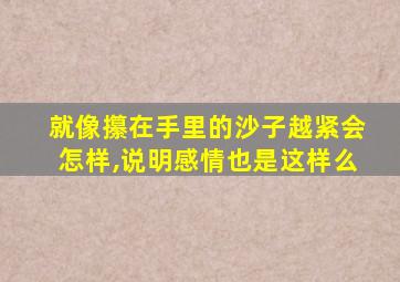 就像攥在手里的沙子越紧会怎样,说明感情也是这样么