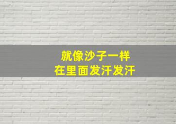 就像沙子一样在里面发汗发汗