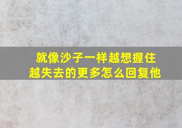 就像沙子一样越想握住越失去的更多怎么回复他