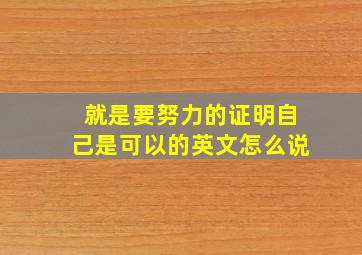 就是要努力的证明自己是可以的英文怎么说