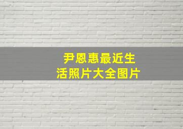 尹恩惠最近生活照片大全图片