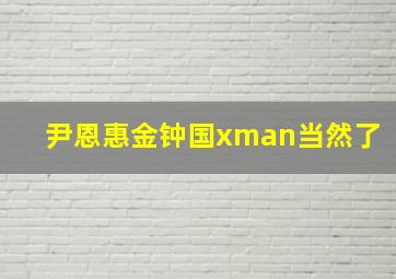 尹恩惠金钟国xman当然了