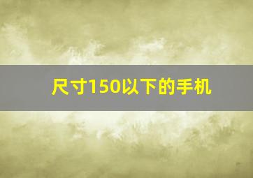 尺寸150以下的手机