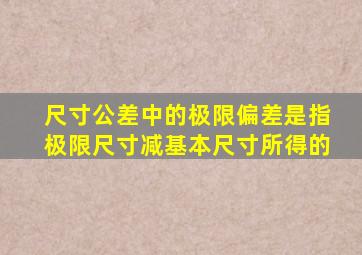 尺寸公差中的极限偏差是指极限尺寸减基本尺寸所得的