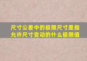 尺寸公差中的极限尺寸是指允许尺寸变动的什么极限值