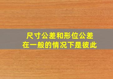 尺寸公差和形位公差在一般的情况下是彼此