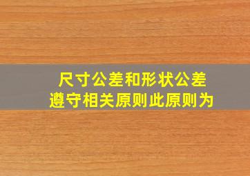 尺寸公差和形状公差遵守相关原则此原则为