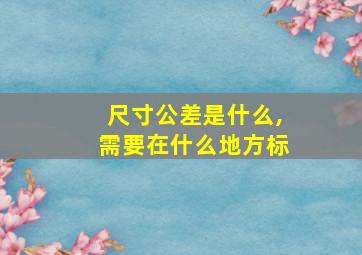 尺寸公差是什么,需要在什么地方标